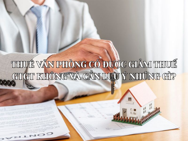 Thuê văn phòng có được giảm thuế GTGT không và cần lưu ý những gì?
